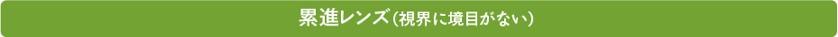 累進レンズ（視界に境目がない）